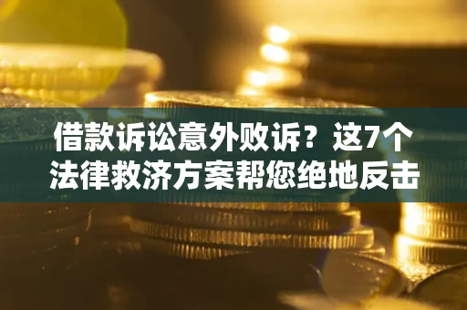 济南借款诉讼意外败诉？这7个法律救济方案帮您绝地反击！