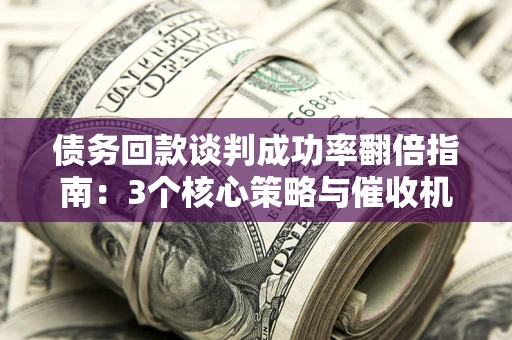 济南债务回款谈判成功率翻倍指南：3个核心策略与催收机构避坑法则