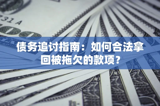 济南债务追讨指南：如何合法拿回被拖欠的款项？