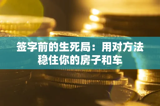 济南签字前的生死局：用对方法稳住你的房子和车