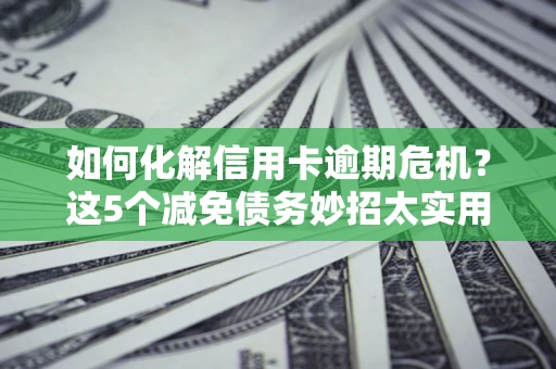 济南如何化解信用卡逾期危机？这5个减免债务妙招太实用