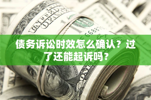 济南债务诉讼时效怎么确认？过了还能起诉吗？