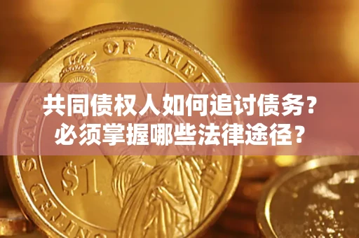 济南共同债权人如何追讨债务？必须掌握哪些法律途径？