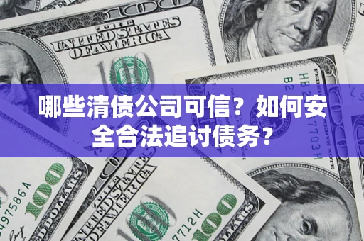 济南哪些清债公司可信？如何安全合法追讨债务？