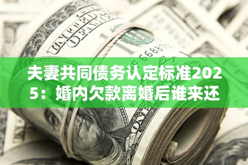 济南夫妻共同债务认定标准2025:婚内欠款离婚后谁来还? 济南夫妻共同债务认定标准2025:婚内欠款离婚后谁来还?