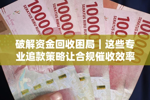 济南破解资金回收困局｜这些专业追款策略让合规催收效率翻倍