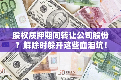 济南股权质押期间转让公司股份？解除时躲开这些血泪坑！