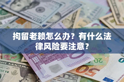 济南拘留老赖怎么办？有什么法律风险要注意？