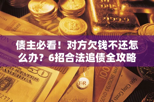 济南债主必看！对方欠钱不还怎么办？6招合法追债全攻略