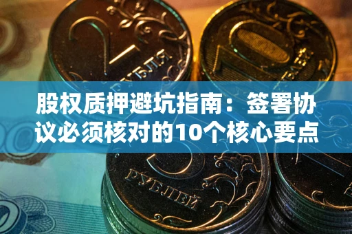 济南股权质押避坑指南:签署协议必须核对的10个核心要点 济南股权质押避坑指南:签署协议必须核对的10个核心要点