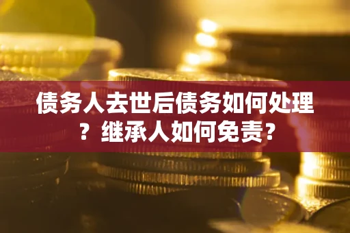 济南债务人去世后债务如何处理？继承人如何免责？