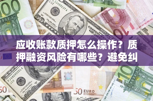 济南应收账款质押怎么操作？质押融资风险有哪些？避免纠纷高效融资技巧