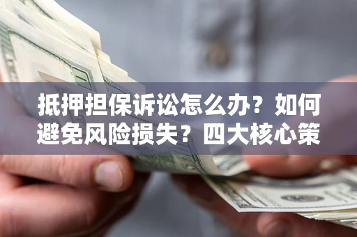 济南抵押担保诉讼怎么办？如何避免风险损失？四大核心策略全解读