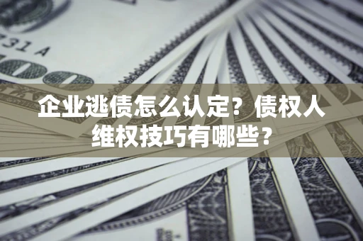济南企业逃债怎么认定？债权人维权技巧有哪些？