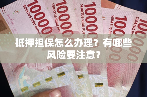 济南抵押担保怎么办理？有哪些风险要注意？