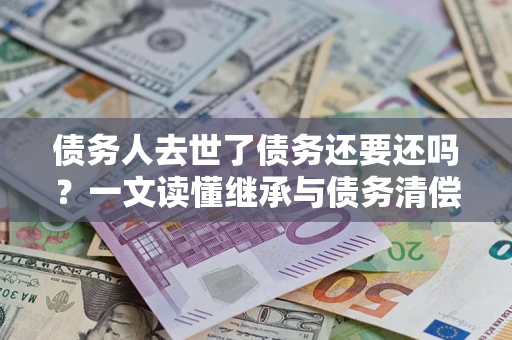 济南债务人去世了债务还要还吗？一文读懂继承与债务清偿