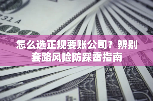 济南怎么选正规要账公司？辨别套路风险防踩雷指南