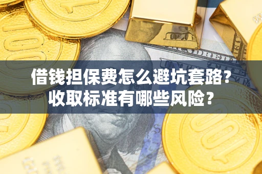 济南借钱担保费怎么避坑套路？收取标准有哪些风险？