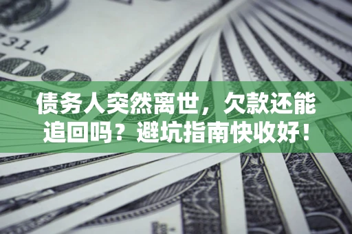 济南债务人突然离世，欠款还能追回吗？避坑指南快收好！