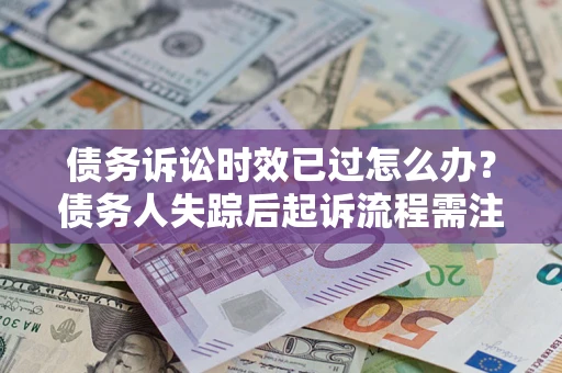 济南债务诉讼时效已过怎么办？债务人失踪后起诉流程需注意什么？
