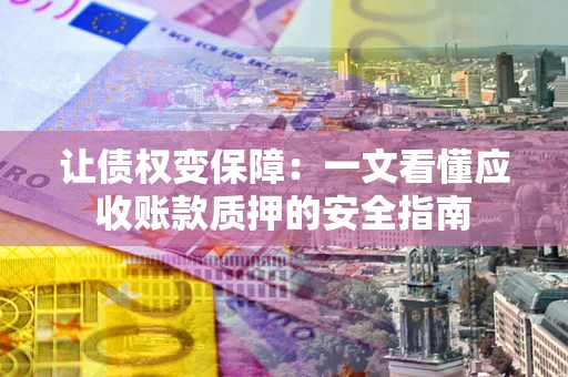 济南让债权变保障：一文看懂应收账款质押的安全指南