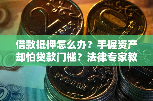 济南借款抵押怎么办？手握资产却怕贷款门槛？法律专家教你办抵押不踩坑