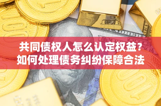 济南共同债权人怎么认定权益？如何处理债务纠纷保障合法权益？