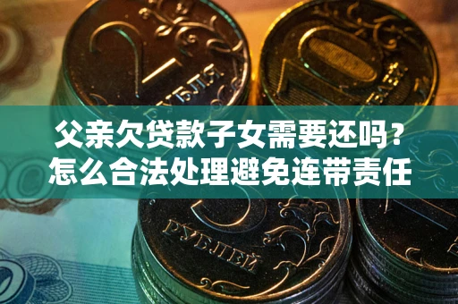 济南父亲欠贷款子女需要还吗？怎么合法处理避免连带责任？