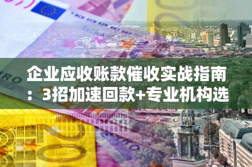 济南企业应收账款催收实战指南：3招加速回款+专业机构选择避坑