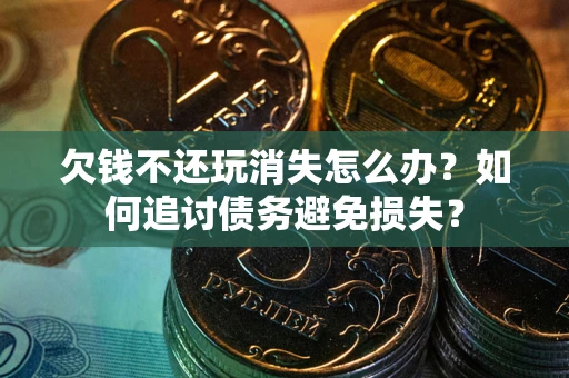 济南欠钱不还玩消失怎么办？如何追讨债务避免损失？
