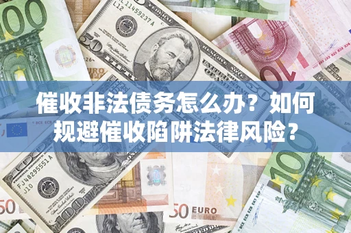 济南催收非法债务怎么办？如何规避催收陷阱法律风险？