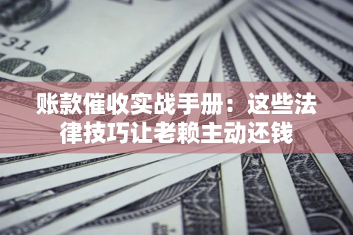 济南账款催收实战手册：这些法律技巧让老赖主动还钱