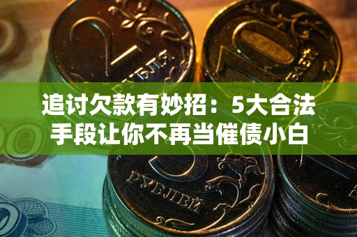 济南追讨欠款有妙招：5大合法手段让你不再当催债小白