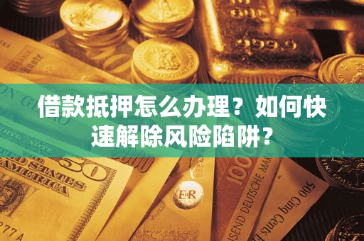 济南借款抵押怎么办理？如何快速解除风险陷阱？