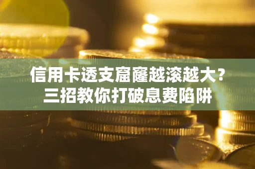 济南信用卡透支窟窿越滚越大？三招教你打破息费陷阱