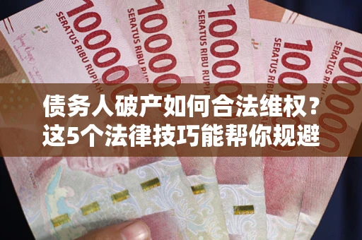 济南债务人破产如何合法维权？这5个法律技巧能帮你规避风险