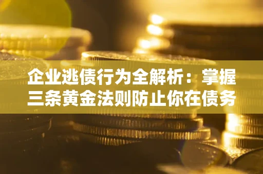 济南企业逃债行为全解析：掌握三条黄金法则防止你在债务乱局中“踩雷”