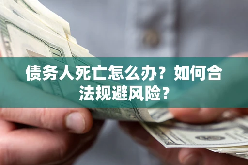 济南债务人死亡怎么办？如何合法规避风险？