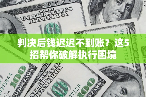 济南判决后钱迟迟不到账？这5招帮你破解执行困境