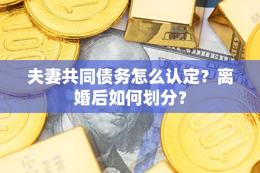 济南夫妻共同债务怎么认定？离婚后如何划分？