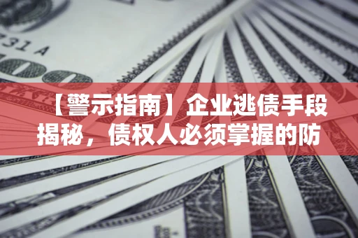济南【警示指南】企业逃债手段揭秘，债权人必须掌握的防坑宝典