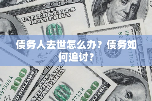 济南债务人去世怎么办？债务如何追讨？