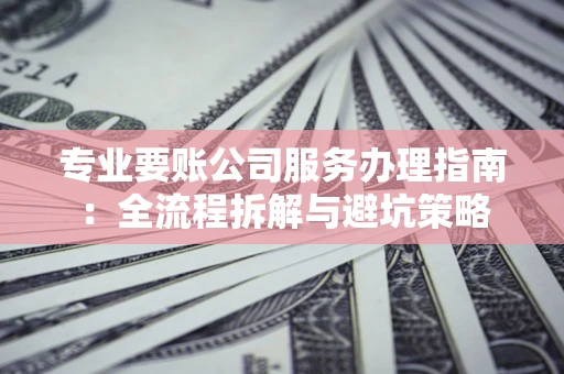 济南专业要账公司服务办理指南：全流程拆解与避坑策略