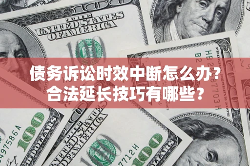 济南债务诉讼时效中断怎么办？合法延长技巧有哪些？