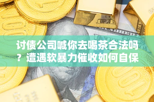 济南讨债公司喊你去喝茶合法吗？遭遇软暴力催收如何自保？