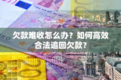济南欠款难收怎么办？如何高效合法追回欠款？