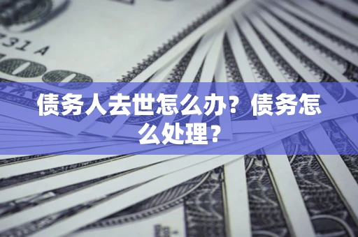 济南债务人去世怎么办？债务怎么处理？