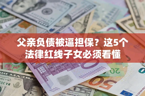 济南父亲负债被逼担保？这5个法律红线子女必须看懂
