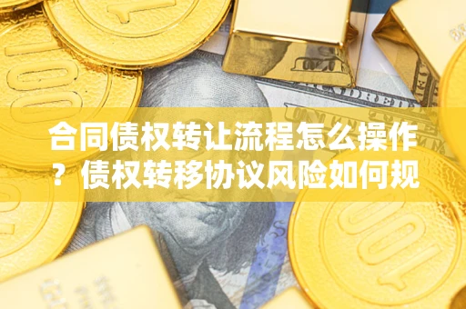 济南合同债权转让流程怎么操作？债权转移协议风险如何规避？