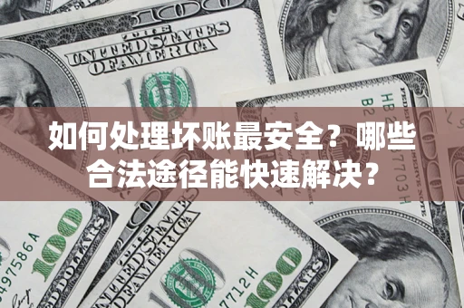 济南如何处理坏账最安全？哪些合法途径能快速解决？
